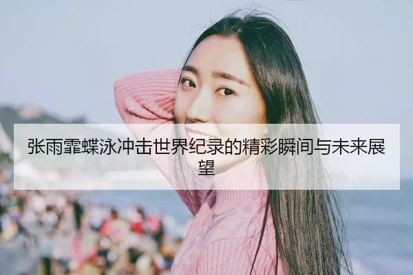 张雨霏蝶泳冲击世界纪录的精彩瞬间与未来展望